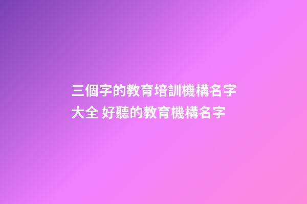 三個字的教育培訓機構名字大全 好聽的教育機構名字-第1張-公司起名-玄機派